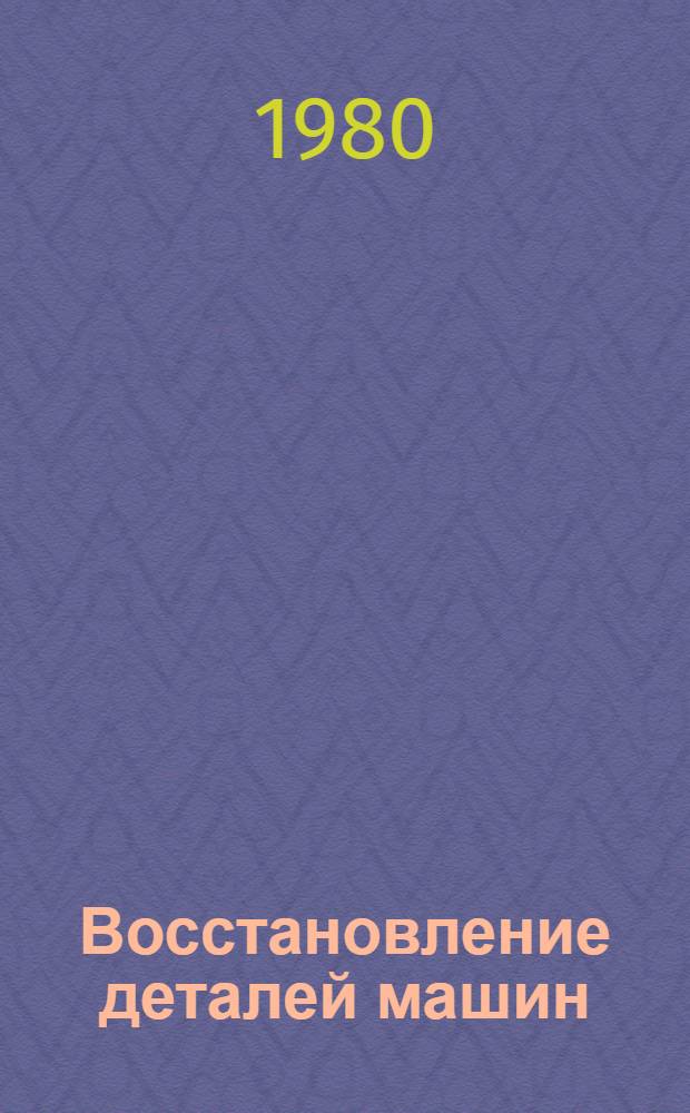 Восстановление деталей машин : Сб. рекомендаций