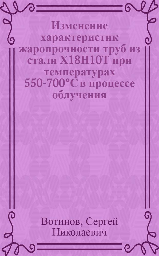Изменение характеристик жаропрочности труб из стали Х18Н10Т при температурах 550-700°С в процессе облучения