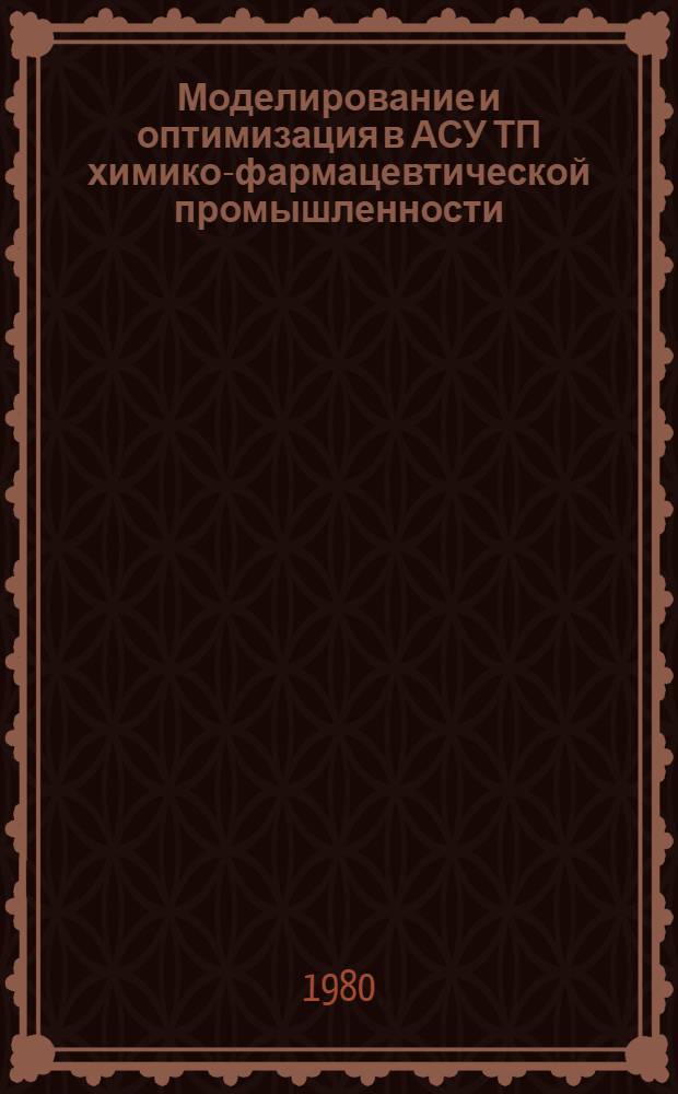 Моделирование и оптимизация в АСУ ТП химико-фармацевтической промышленности : Обзоры по важнейшим науч.-техн. пробл.