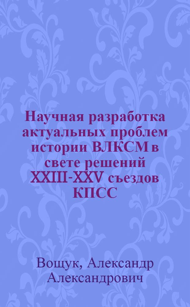 Научная разработка актуальных проблем истории ВЛКСМ в свете решений XXIII-XXV съездов КПСС : Автореф. дис. на соиск. учен. степ. канд. ист. наук : (07.00.01)