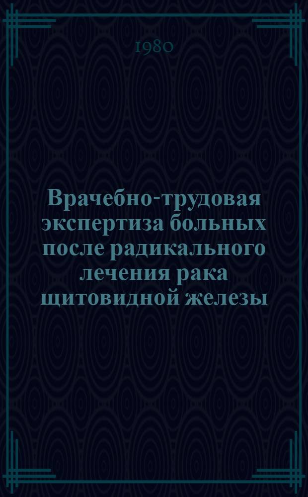 Врачебно-трудовая экспертиза больных после радикального лечения рака щитовидной железы : Метод. рекомендации для врачей ВТЭК