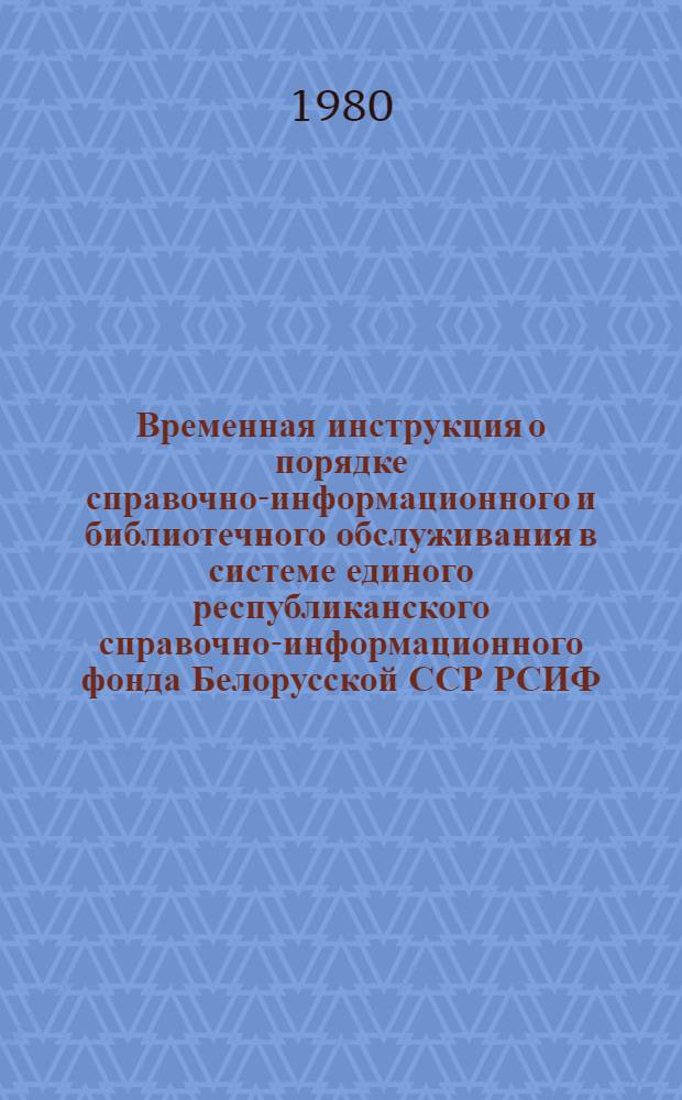 Временная инструкция о порядке справочно-информационного и библиотечного обслуживания в системе единого республиканского справочно-информационного фонда Белорусской ССР [РСИФ]