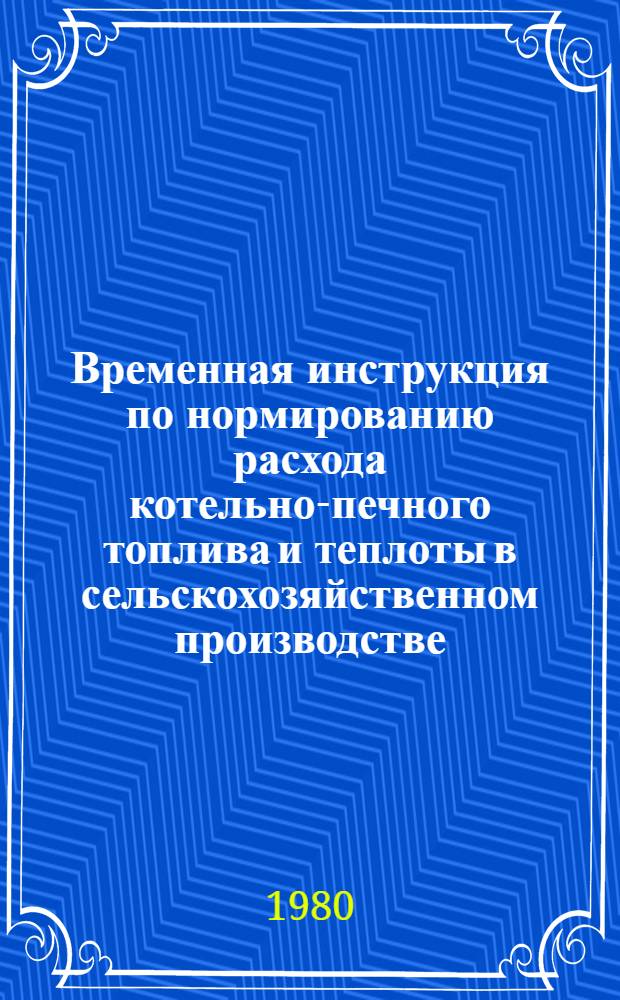 Временная инструкция по нормированию расхода котельно-печного топлива и теплоты в сельскохозяйственном производстве : Утв. М-вом сел. хоз-ва СССР 12.06.79