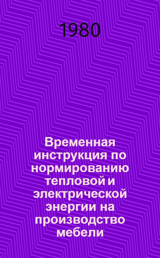 Временная инструкция по нормированию тепловой и электрической энергии на производство мебели, фанеры и древесностружечных плит : Утв. М-вом лесн. и деревообраб. пром-сти 23.01.80