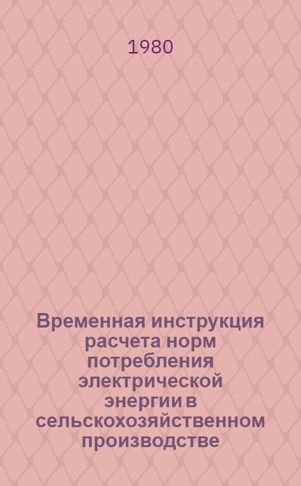 Временная инструкция расчета норм потребления электрической энергии в сельскохозяйственном производстве : Утв. М-вом сел. хоз-ва СССР 30.04.79