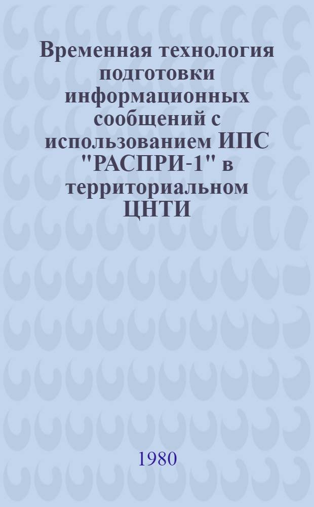 Временная технология подготовки информационных сообщений с использованием ИПС "РАСПРИ-1" в территориальном ЦНТИ : Утв. Об-нием по руководству НТИ и пропагандой в РСФСР