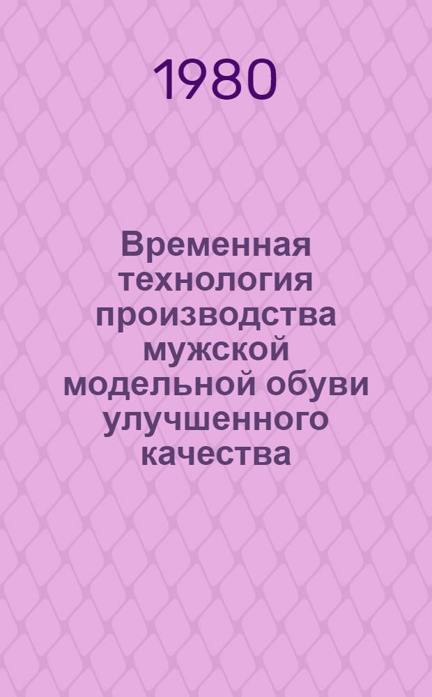 Временная технология производства мужской модельной обуви улучшенного качества : Утв. Упр. развития обув., кожев. и кожгалантерейн. пром-сти Минлегпрома СССР 23.05.80