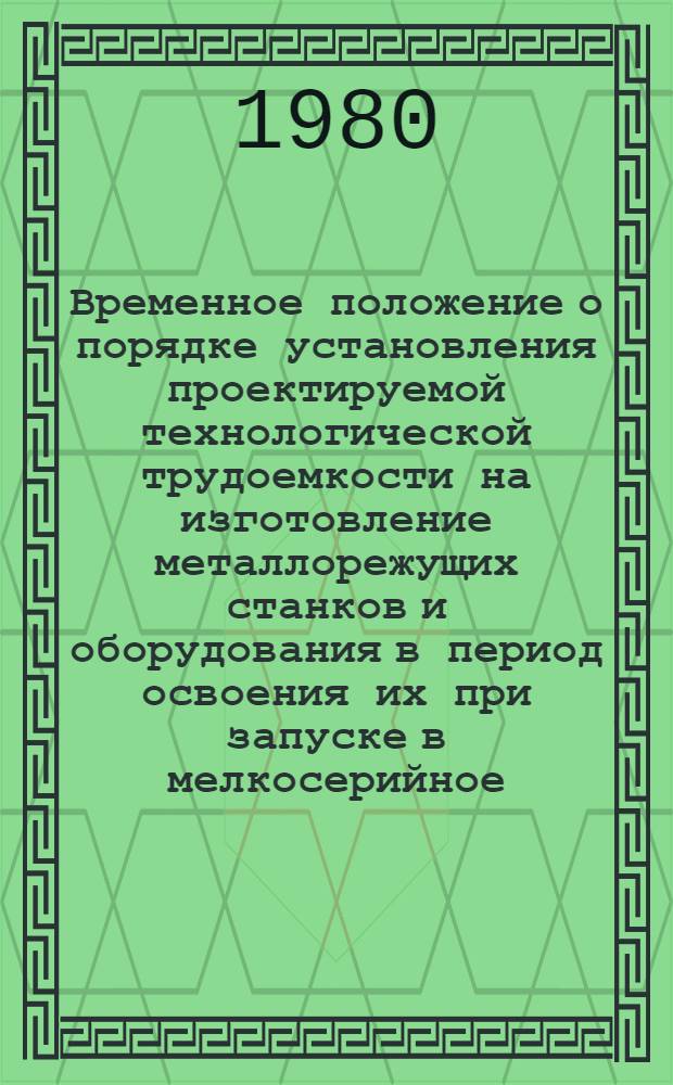 Временное положение о порядке установления проектируемой технологической трудоемкости на изготовление металлорежущих станков и оборудования в период освоения их при запуске в мелкосерийное, серийное и крупносерийное производство : 2-я ред