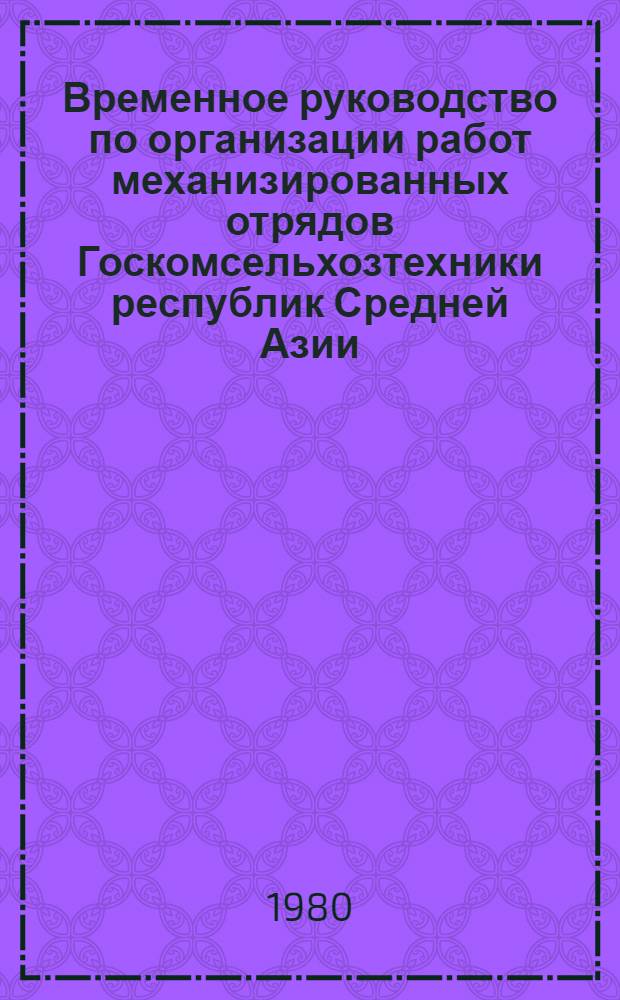 Временное руководство по организации работ механизированных отрядов Госкомсельхозтехники республик Средней Азии : Утв. Госкомсельхозтехникой СССР 21.12.79
