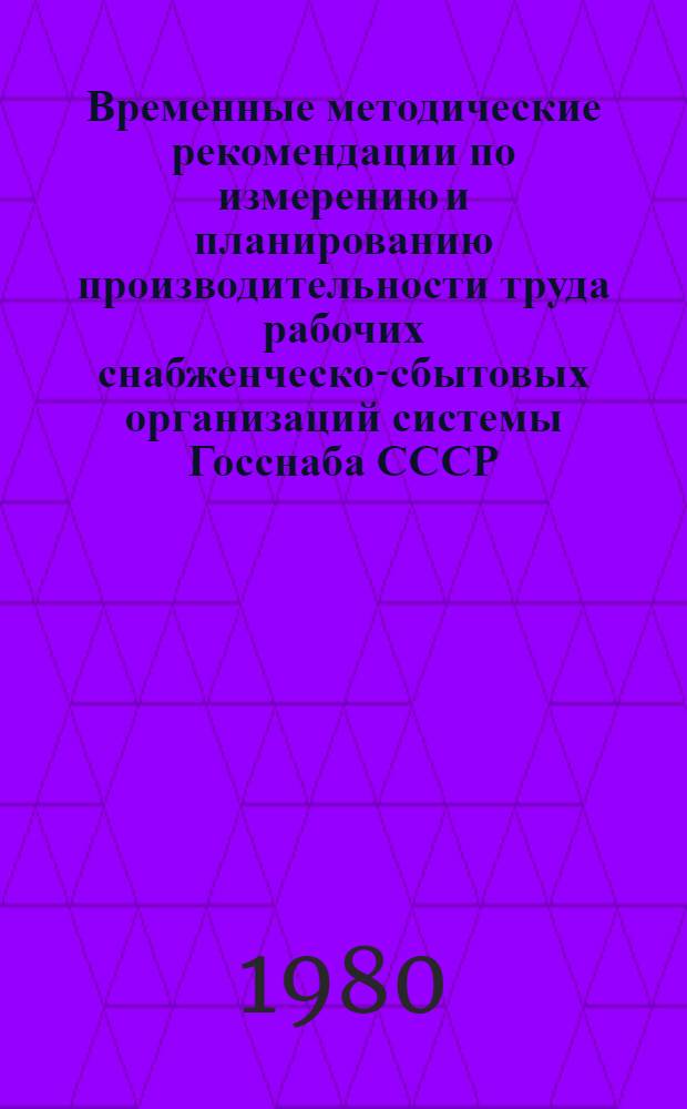 Временные методические рекомендации по измерению и планированию производительности труда рабочих снабженческо-сбытовых организаций системы Госснаба СССР