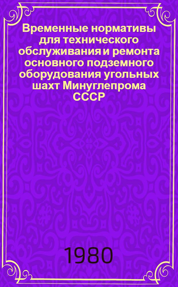 Временные нормативы для технического обслуживания и ремонта основного подземного оборудования угольных шахт Минуглепрома СССР : Утв. 15.08.80