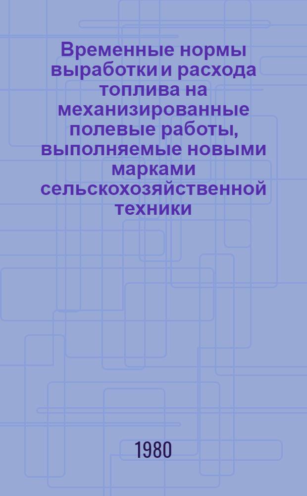 Временные нормы выработки и расхода топлива на механизированные полевые работы, выполняемые новыми марками сельскохозяйственной техники : Утв. М-вом сел. хоз-ва СССР в 1980 г