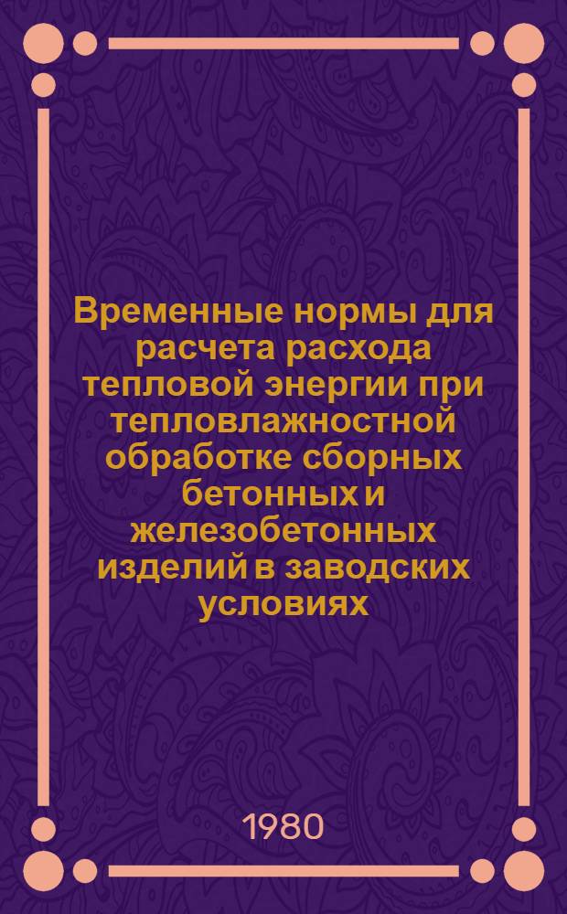 Временные нормы для расчета расхода тепловой энергии при тепловлажностной обработке сборных бетонных и железобетонных изделий в заводских условиях : СН 513-79 : Изд. офиц. : Утв. Гос. ком. СССР по делам стр-ва 05.03.79 : Срок введ. в действие 01.01.80