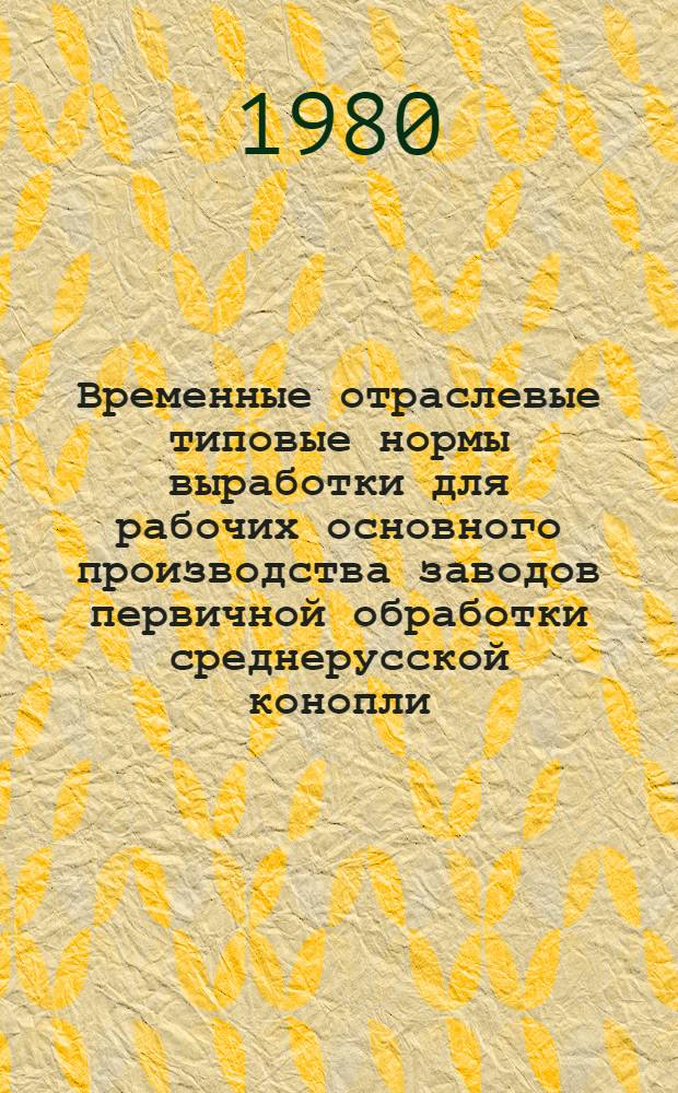 Временные отраслевые типовые нормы выработки для рабочих основного производства заводов первичной обработки среднерусской конопли : (Изм. и доп. к отрасл. типовым нормам выработки, утв. Минлегпромом СССР 24.06.77) : Утв. М-вом лег. пром-сти СССР 04.11.80 : Срок действия до 01.11.81