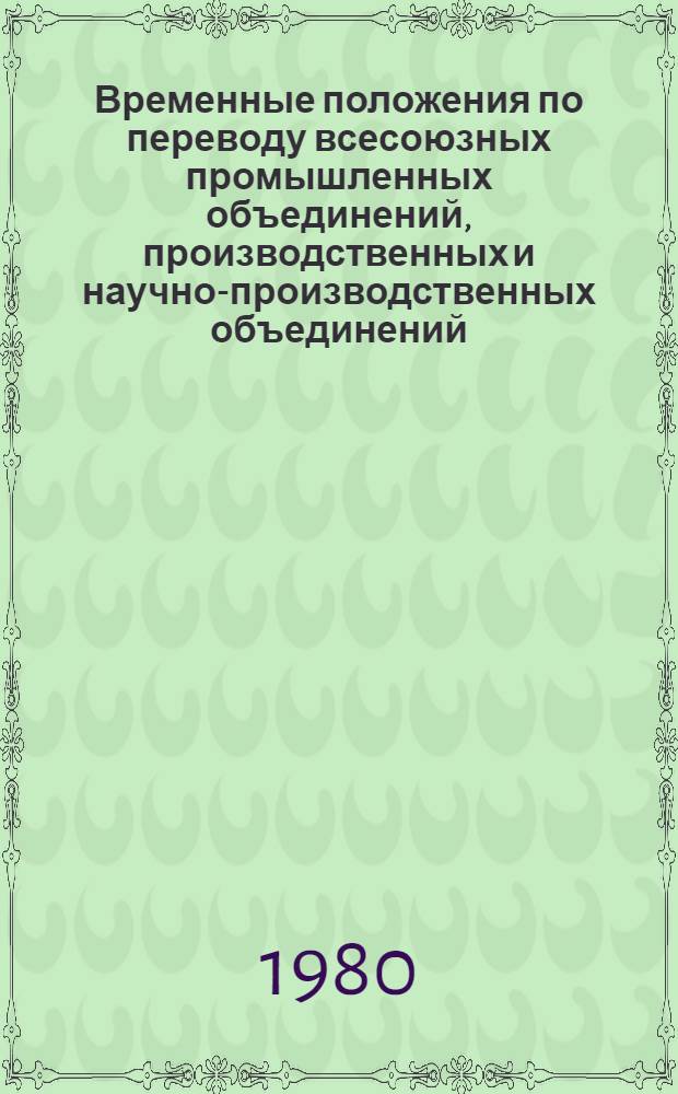 Временные положения по переводу всесоюзных промышленных объединений, производственных и научно-производственных объединений, непосредственно подчиненных министерству, на нормативный метод распределения прибыли : Ввод. с 01.01.80