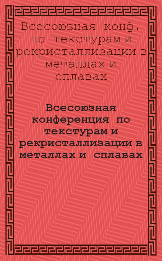 Всесоюзная конференция по текстурам и рекристаллизации в металлах и сплавах (11-13 июня) : Тезисы докл