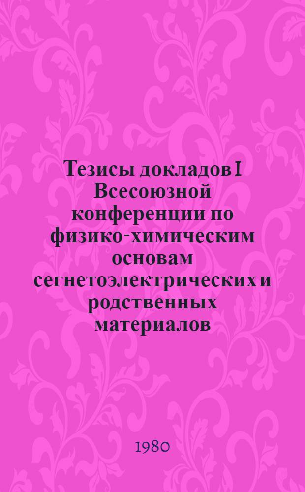 Тезисы докладов I Всесоюзной конференции по физико-химическим основам сегнетоэлектрических и родственных материалов (10-13 ноября 1980 г., Звенигород)