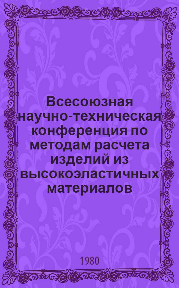 Всесоюзная научно-техническая конференция по методам расчета изделий из высокоэластичных материалов : Тезисы докл