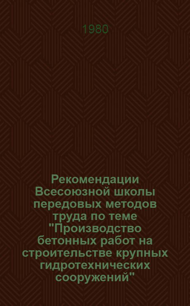 Рекомендации Всесоюзной школы передовых методов труда по теме "Производство бетонных работ на строительстве крупных гидротехнических сооружений" (Андижан. обл., г. Советабад, 26-28 мая 1980 г.)