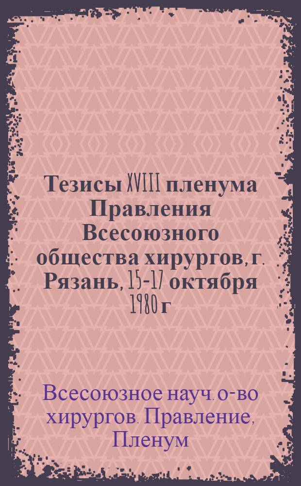 Тезисы XVIII пленума Правления Всесоюзного общества хирургов, г. Рязань, 15-17 октября 1980 г.