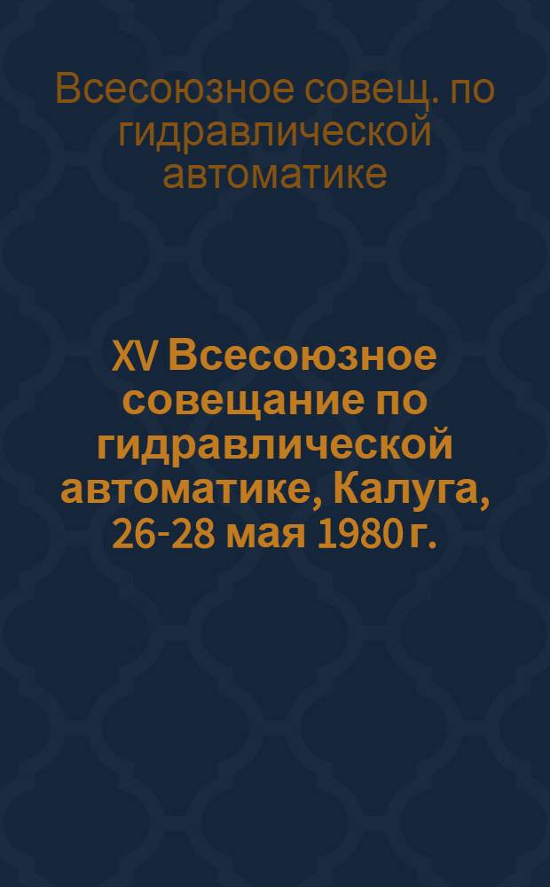 XV Всесоюзное совещание по гидравлической автоматике, Калуга, 26-28 мая 1980 г. : Тезисы докл