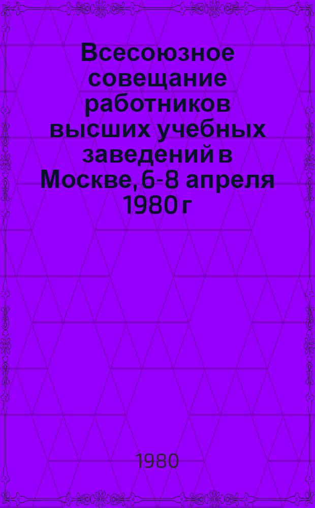 Всесоюзное совещание работников высших учебных заведений в Москве, 6-8 апреля 1980 г. : Сокращенный стеногр. отчет
