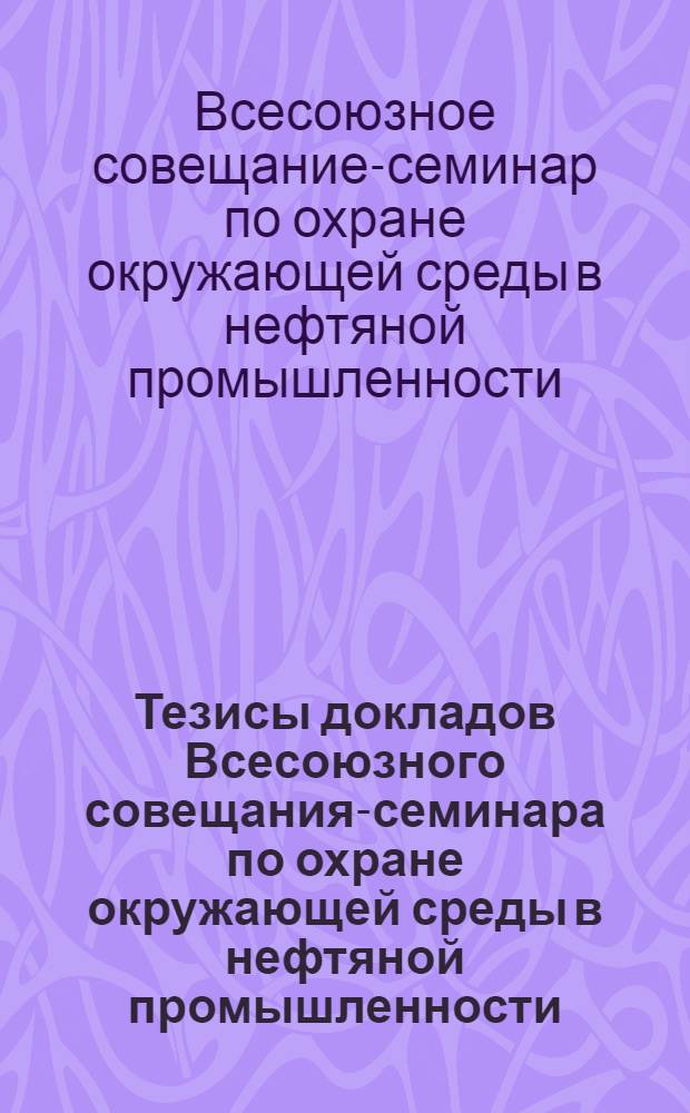 Тезисы докладов Всесоюзного совещания-семинара по охране окружающей среды в нефтяной промышленности (г. Уфа, 21-23 мая 1980 г.)