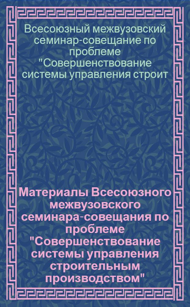 Материалы Всесоюзного межвузовского семинара-совещания по проблеме "Совершенствование системы управления строительным производством"