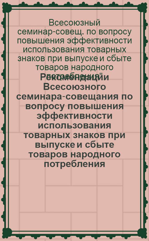 Рекомендации Всесоюзного семинара-совещания по вопросу повышения эффективности использования товарных знаков при выпуске и сбыте товаров народного потребления