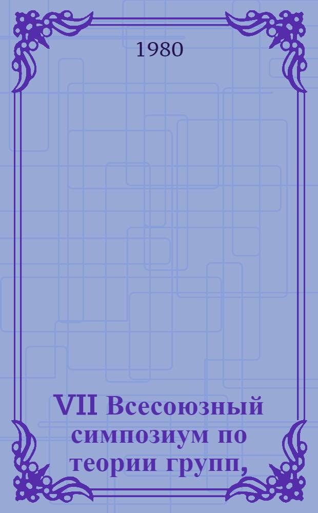VII Всесоюзный симпозиум по теории групп, (9-12 сентября 1980 г.) : Тезисы докл
