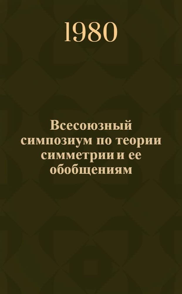 Всесоюзный симпозиум по теории симметрии и ее обобщениям : Тезисы докл