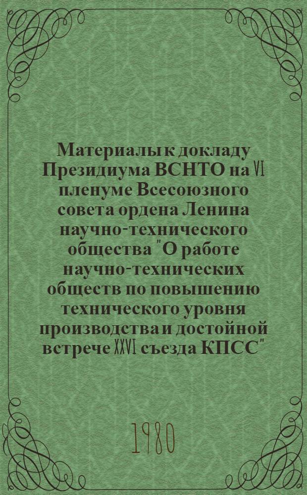Материалы к докладу Президиума ВСНТО на VI пленуме Всесоюзного совета ордена Ленина научно-технического общества "О работе научно-технических обществ по повышению технического уровня производства и достойной встрече XXVI съезда КПСС", 23 октября 1980 г.