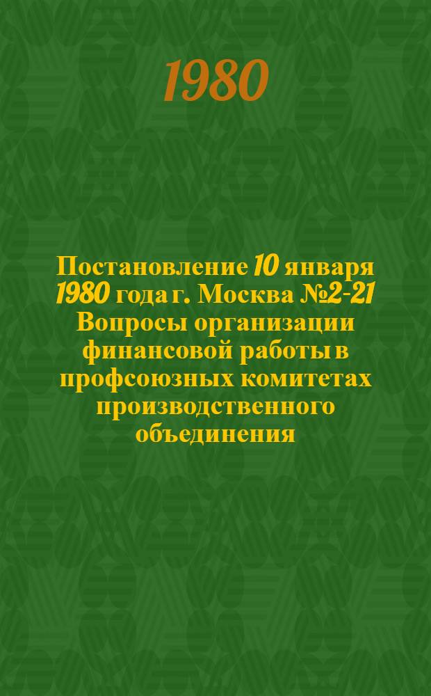 Постановление 10 января 1980 года г. Москва № 2-21 Вопросы организации финансовой работы в профсоюзных комитетах производственного объединения (комбината), научно-производственного объединения по профсоюзному бюджету и бюджету государственного социального страхования. Об организации финансовой работы по профсоюзному бюджету и бюджету государственного социального страхования в профсоюзных комитетах производственного объединения (комбината, научно-производственного объединения)