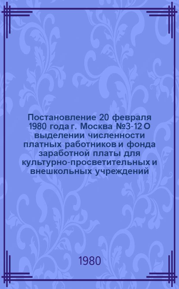 Постановление 20 февраля 1980 года г. Москва № 3-12 О выделении численности платных работников и фонда заработной платы для культурно-просветительных и внешкольных учреждений, спортивных сооружений и киноустановок профсоюзов. О порядке выделения численности платных работников и фонда заработной платы для культурно-просветительных и внешкольных учреждений, спортивных сооружений и киноустановок профсоюзов