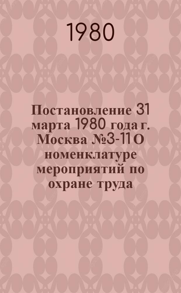 Постановление 31 марта 1980 года г. Москва № 3-11 О номенклатуре мероприятий по охране труда. Номенклатура мероприятий по охране труда : Утв. Президиумом ВЦСПС 31.03.80