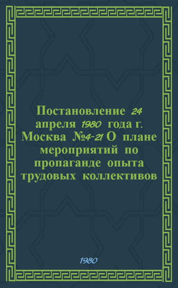 Постановление 24 апреля 1980 года г. Москва № 4-21 О плане мероприятий по пропаганде опыта трудовых коллективов - победителей во Всесоюзном социалистическом соревновании за повышение эффективности производства и качества работы, успешное выполнение Государственного плана экономического и социального развития СССР на 1979 год, награжденных переходящими Красными знаменами ЦК КПСС, Совета Министров СССР, ВЦСПС и ЦК ВЛКСМ