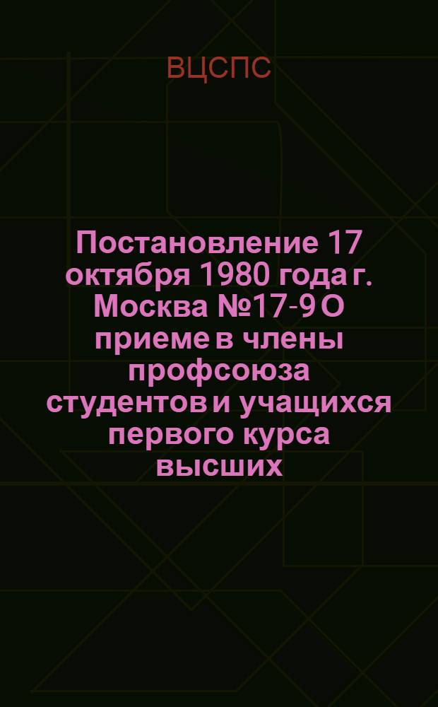 Постановление 17 октября 1980 года г. Москва № 17-9 О приеме в члены профсоюза студентов и учащихся первого курса высших, средних специальных учебных заведений и училищ профессионально-технического образования. О приеме в члены профсоюза студентов и учащихся первого курса высших, средних, специальных учебных заведений и училищ профессионально-технического образования