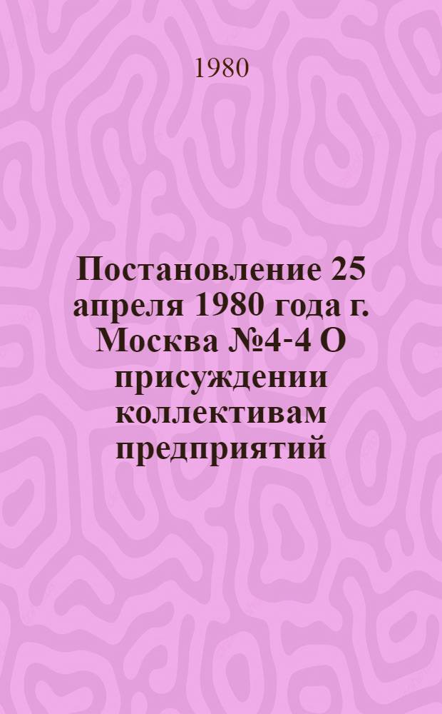 Постановление 25 апреля 1980 года г. Москва № 4-4 О присуждении коллективам предприятий, организаций, колхозов и совхозов премий ВЦСПС 1980 года за достижение высоких результатов в области внедрения научной организации труда и механизации ручных работ