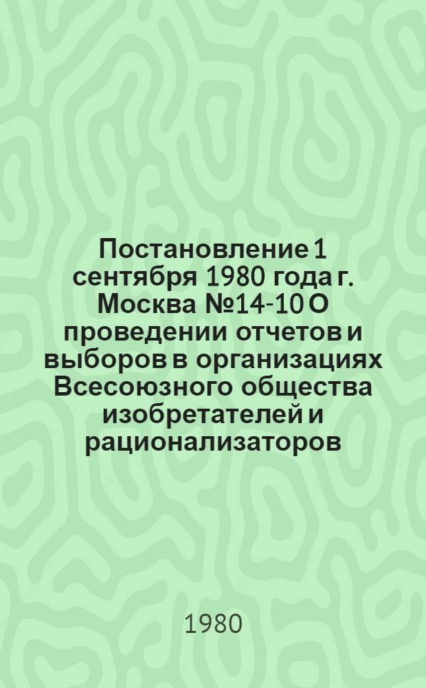 Постановление 1 сентября 1980 года г. Москва № 14-10 О проведении отчетов и выборов в организациях Всесоюзного общества изобретателей и рационализаторов