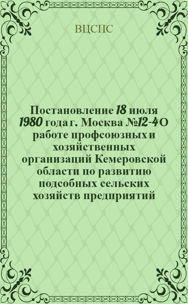 Постановление 18 июля 1980 года г. Москва № 12-4 О работе профсоюзных и хозяйственных организаций Кемеровской области по развитию подсобных сельских хозяйств предприятий, организаций и учреждений. Записка о работе профсоюзных и хозяйственных организаций Кемеровской области по развитию подсобных сельских хозяйств предприятий, организаций и учреждений