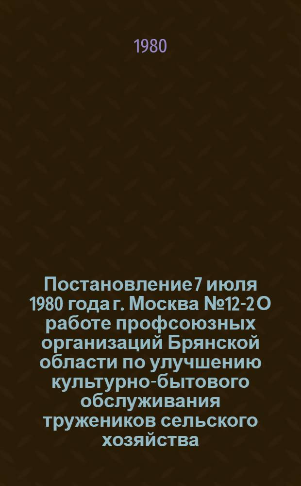 Постановление 7 июля 1980 года г. Москва № 12-2 О работе профсоюзных организаций Брянской области по улучшению культурно-бытового обслуживания тружеников сельского хозяйства