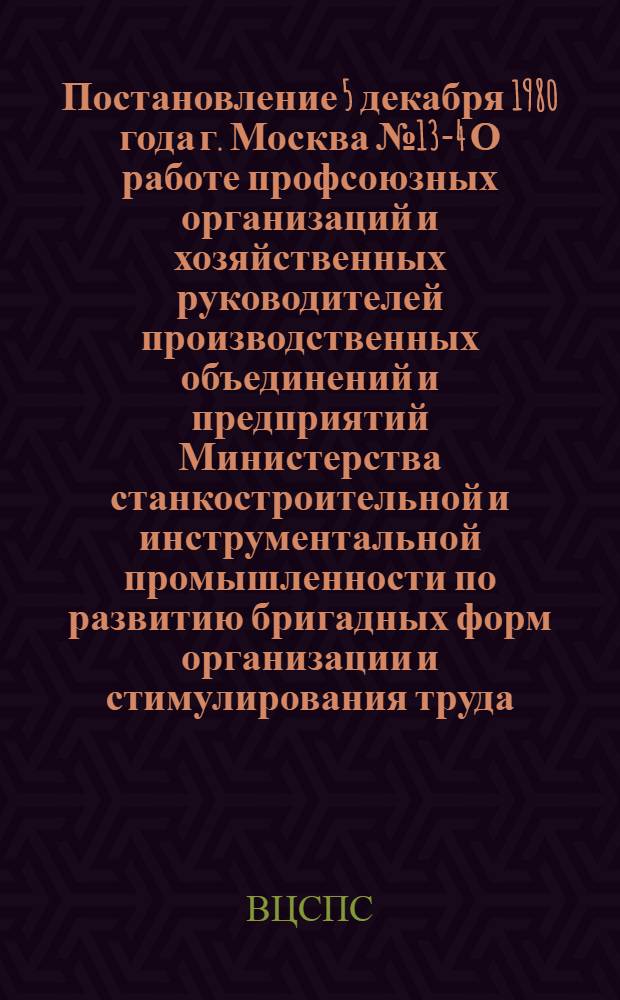 Постановление 5 декабря 1980 года г. Москва № 13-4 О работе профсоюзных организаций и хозяйственных руководителей производственных объединений и предприятий Министерства станкостроительной и инструментальной промышленности по развитию бригадных форм организации и стимулирования труда, повышению их роли в воспитании трудящихся