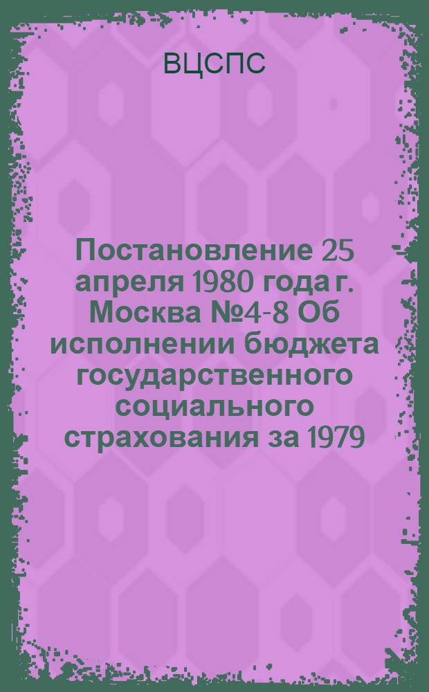 Постановление 25 апреля 1980 года г. Москва № 4-8 Об исполнении бюджета государственного социального страхования за 1979