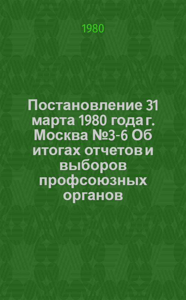 Постановление 31 марта 1980 года г. Москва № 3-6 Об итогах отчетов и выборов профсоюзных органов