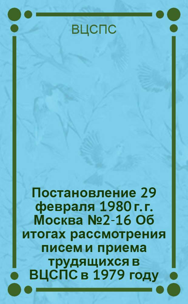 Постановление 29 февраля 1980 г. г. Москва № 2-16 Об итогах рассмотрения писем и приема трудящихся в ВЦСПС в 1979 году. Записка об итогах рассмотрения писем и приема трудящихся в ВЦСПС в 1979 году