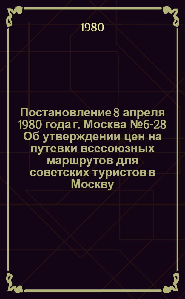 Постановление 8 апреля 1980 года г. Москва № 6-28 Об утверждении цен на путевки всесоюзных маршрутов для советских туристов в Москву, Ленинград, Киев, Минск, Таллин в период проведения игр XXII Олимпиады