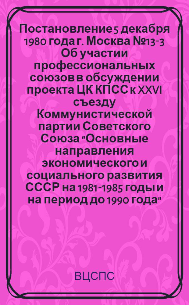Постановление 5 декабря 1980 года г. Москва № 13-3 Об участии профессиональных союзов в обсуждении проекта ЦК КПСС к XXVI съезду Коммунистической партии Советского Союза "Основные направления экономического и социального развития СССР на 1981-1985 годы и на период до 1990 года"