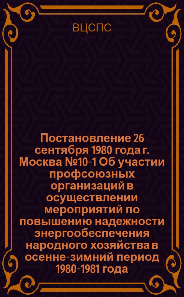 Постановление 26 сентября 1980 года г. Москва № 10-1 Об участии профсоюзных организаций в осуществлении мероприятий по повышению надежности энергообеспечения народного хозяйства в осенне-зимний период 1980-1981 года