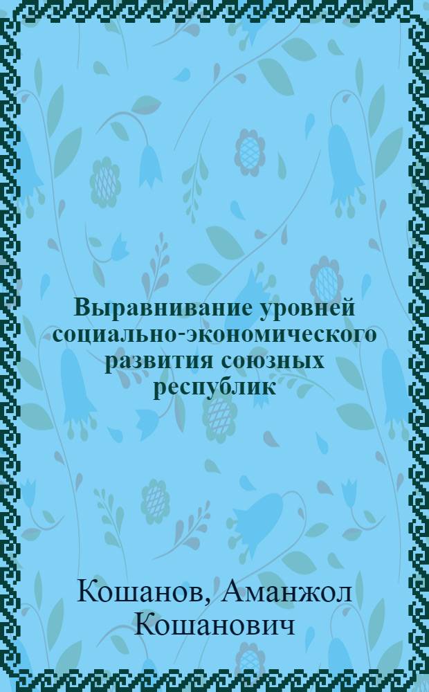 Выравнивание уровней социально-экономического развития союзных республик : На прим. КазССР