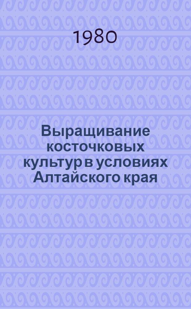 Выращивание косточковых культур в условиях Алтайского края : Метод. рекомендации в помощь учителю биологии